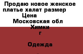 Продаю новое женское платье-халат размер 62 › Цена ­ 1 500 - Московская обл., Химки г. Одежда, обувь и аксессуары » Женская одежда и обувь   . Московская обл.,Химки г.